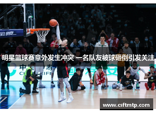 明星篮球赛意外发生冲突 一名队友被球砸倒引发关注