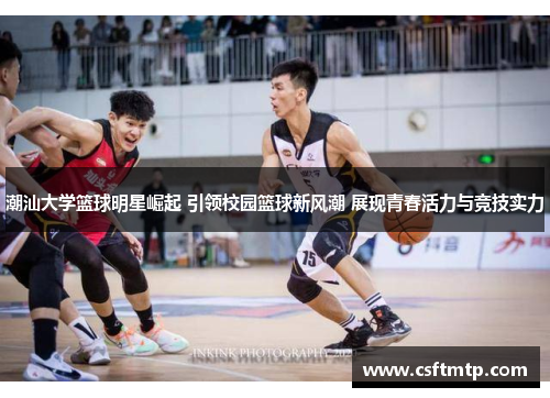 潮汕大学篮球明星崛起 引领校园篮球新风潮 展现青春活力与竞技实力
