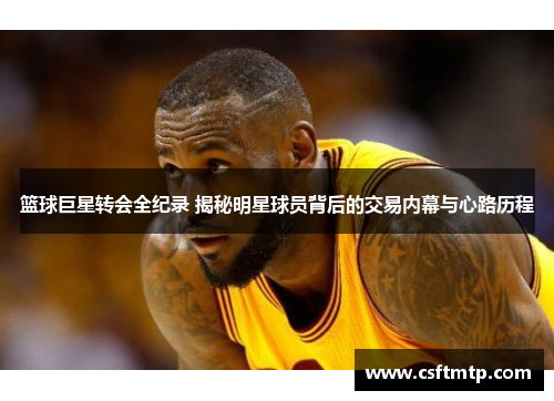 篮球巨星转会全纪录 揭秘明星球员背后的交易内幕与心路历程