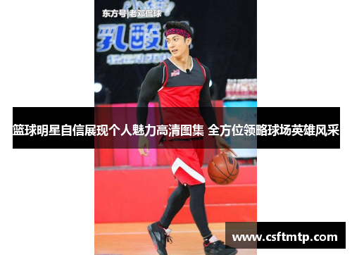 篮球明星自信展现个人魅力高清图集 全方位领略球场英雄风采