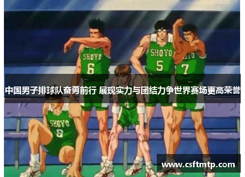 中国男子排球队奋勇前行 展现实力与团结力争世界赛场更高荣誉