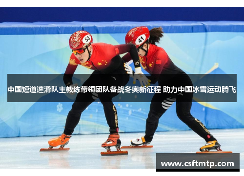 中国短道速滑队主教练带领团队备战冬奥新征程 助力中国冰雪运动腾飞