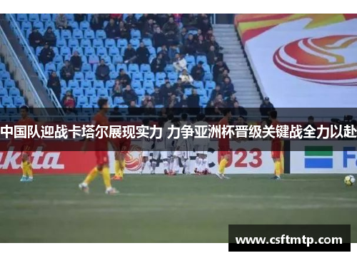 中国队迎战卡塔尔展现实力 力争亚洲杯晋级关键战全力以赴