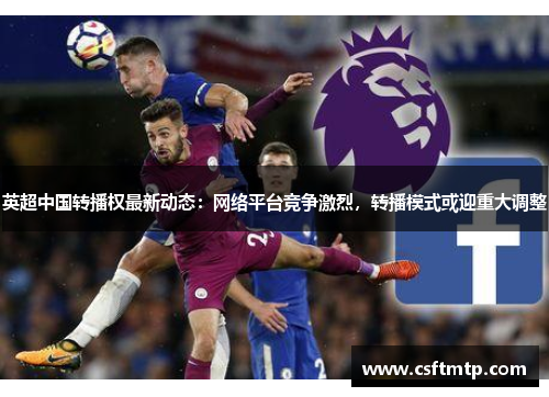 英超中国转播权最新动态：网络平台竞争激烈，转播模式或迎重大调整